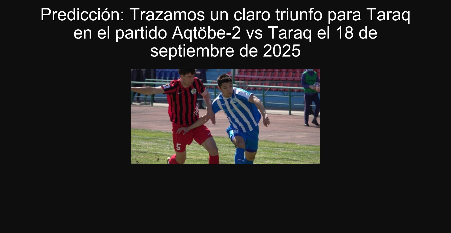 Predicción: Trazamos un claro triunfo para Taraq en el partido Aqtöbe-2 vs Taraq el 18 de septiembre de 2025 1 Predicción: Trazamos un claro triunfo para Taraq en el partido Aqtöbe-2 vs Taraq el 18 de septiembre de 2025