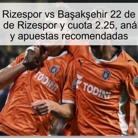 Predicción Rizespor vs Başakşehir 22 de octubre de 2025: victoria de Rizespor y cuota 2.25, análisis completo y apuestas recomendadas