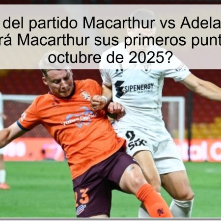 Predicción del partido Macarthur vs Adelaide United: ¿Conseguirá Macarthur sus primeros puntos el 27 de octubre de 2025?