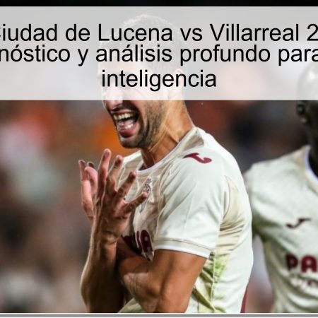 Predicción Ciudad de Lucena vs Villarreal 29 de octubre de 2025: pronóstico y análisis profundo para apostar con inteligencia