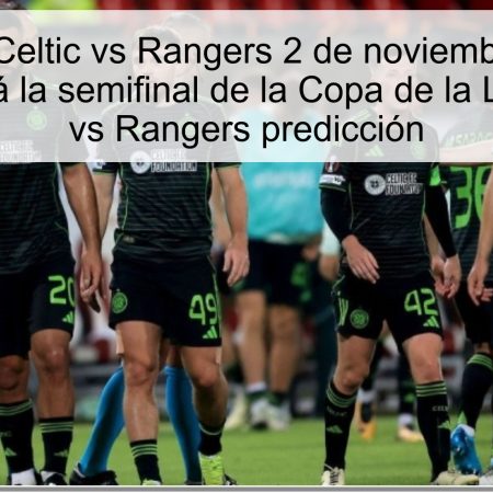 Predicción Celtic vs Rangers 2 de noviembre de 2025: Celtic ganará la semifinal de la Copa de la Liga — Celtic vs Rangers predicción