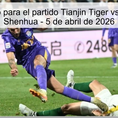 Pronóstico para el partido Tianjin Tiger vs Shanghai Shenhua – 5 de abril de 2026