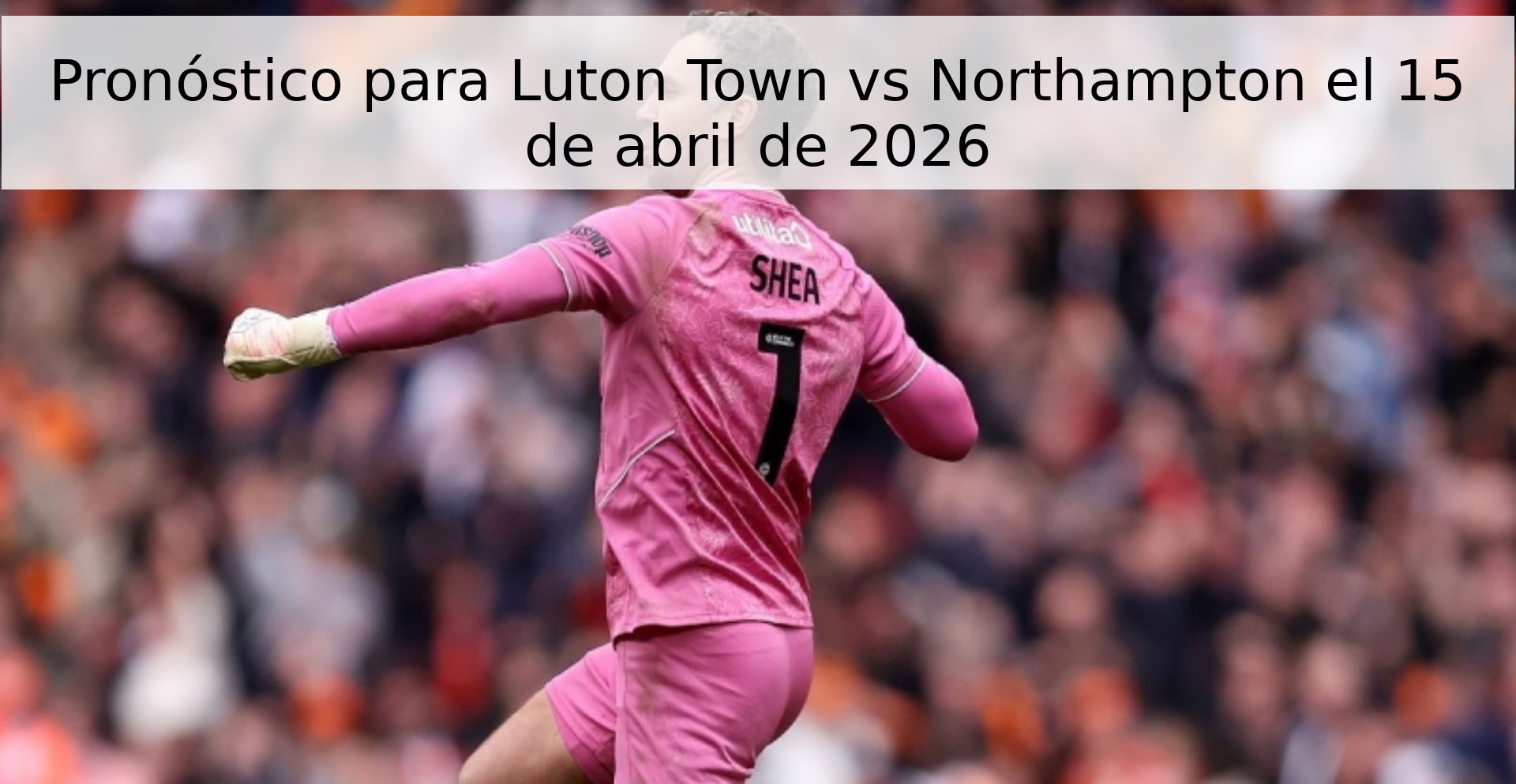 Pronóstico para Luton Town vs Northampton el 15 de abril de 2026