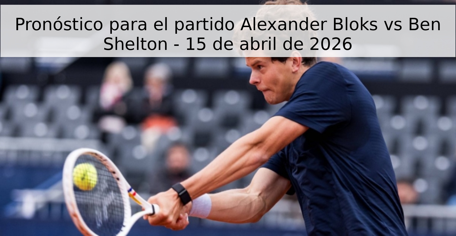 Pronóstico para el partido Alexander Bloks vs Ben Shelton - 15 de abril de 2026