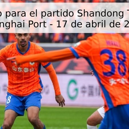 Pronóstico para el partido Shandong Taishan vs Shanghai Port – 17 de abril de 2026