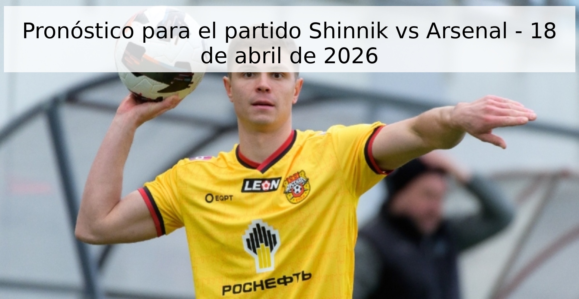 Pronóstico para el partido Shinnik vs Arsenal - 18 de abril de 2026