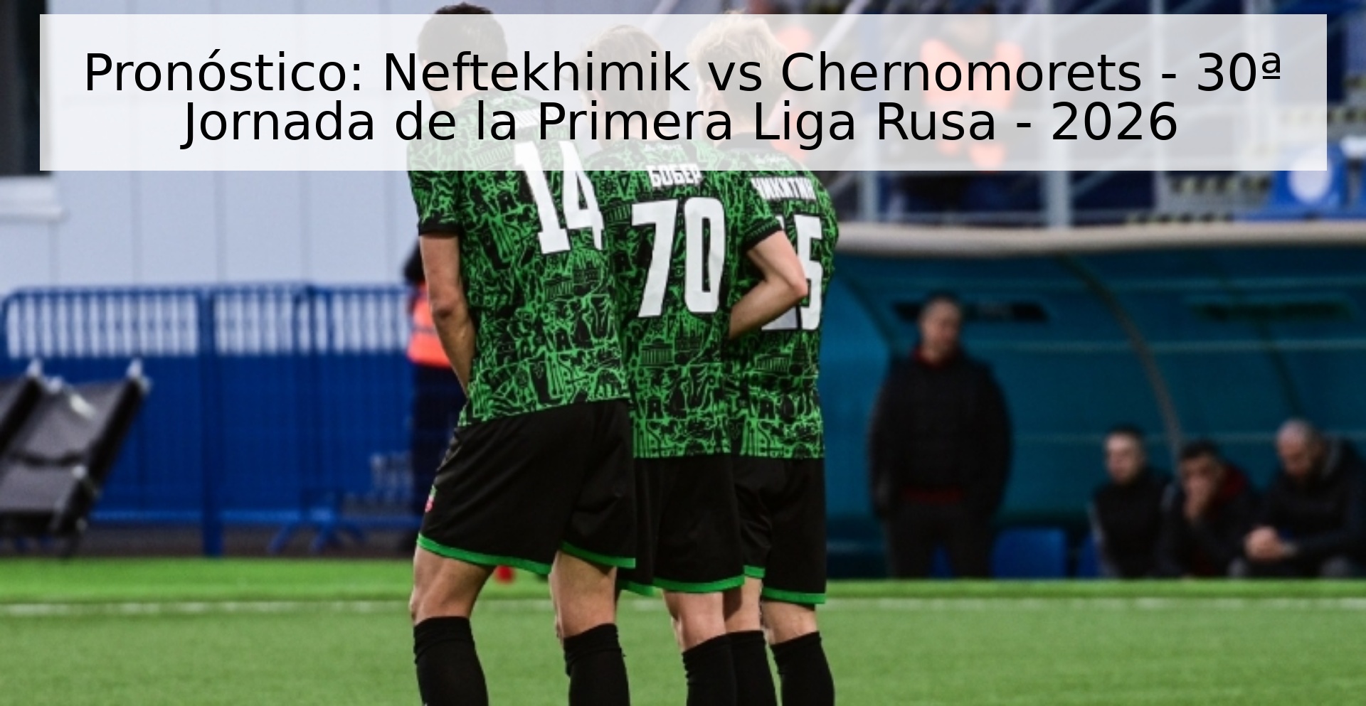 Pronóstico: Neftekhimik vs Chernomorets - 30ª Jornada de la Primera Liga Rusa - 2026