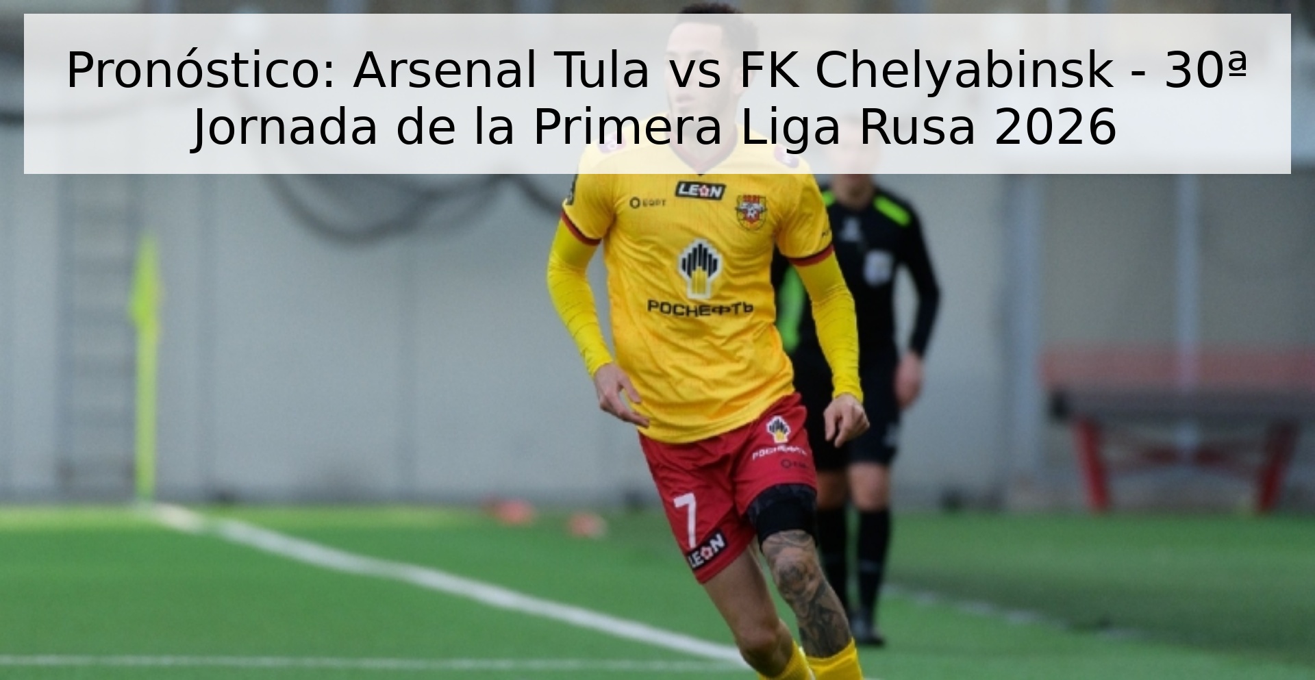 Pronóstico: Arsenal Tula vs FK Chelyabinsk - 30ª Jornada de la Primera Liga Rusa 2026