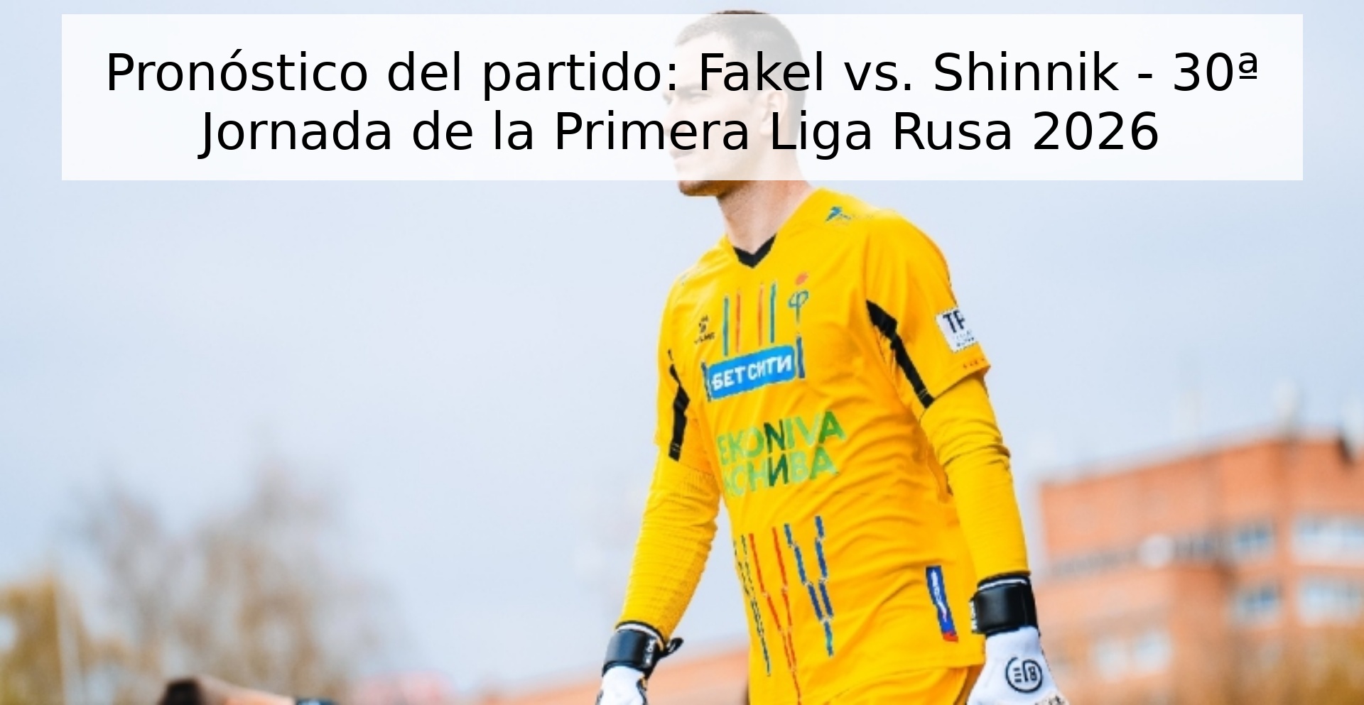 Pronóstico del partido: Fakel vs. Shinnik - 30ª Jornada de la Primera Liga Rusa 2026 Pronóstico del partido: Fakel vs. Shinnik - 30ª Jornada de la Primera Liga Rusa 2026
