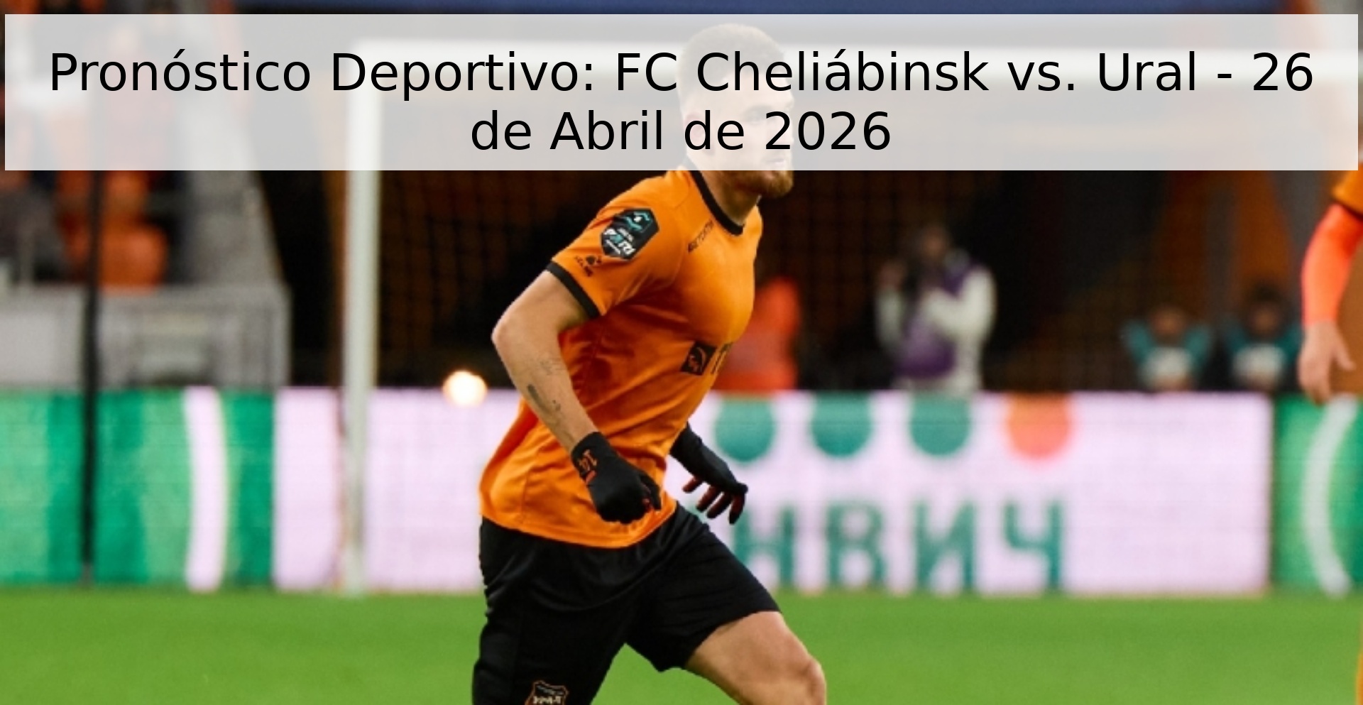 Pronóstico Deportivo: FC Cheliábinsk vs. Ural - 26 de Abril de 2026 Pronóstico Deportivo: FC Cheliábinsk vs. Ural - 26 de Abril de 2026