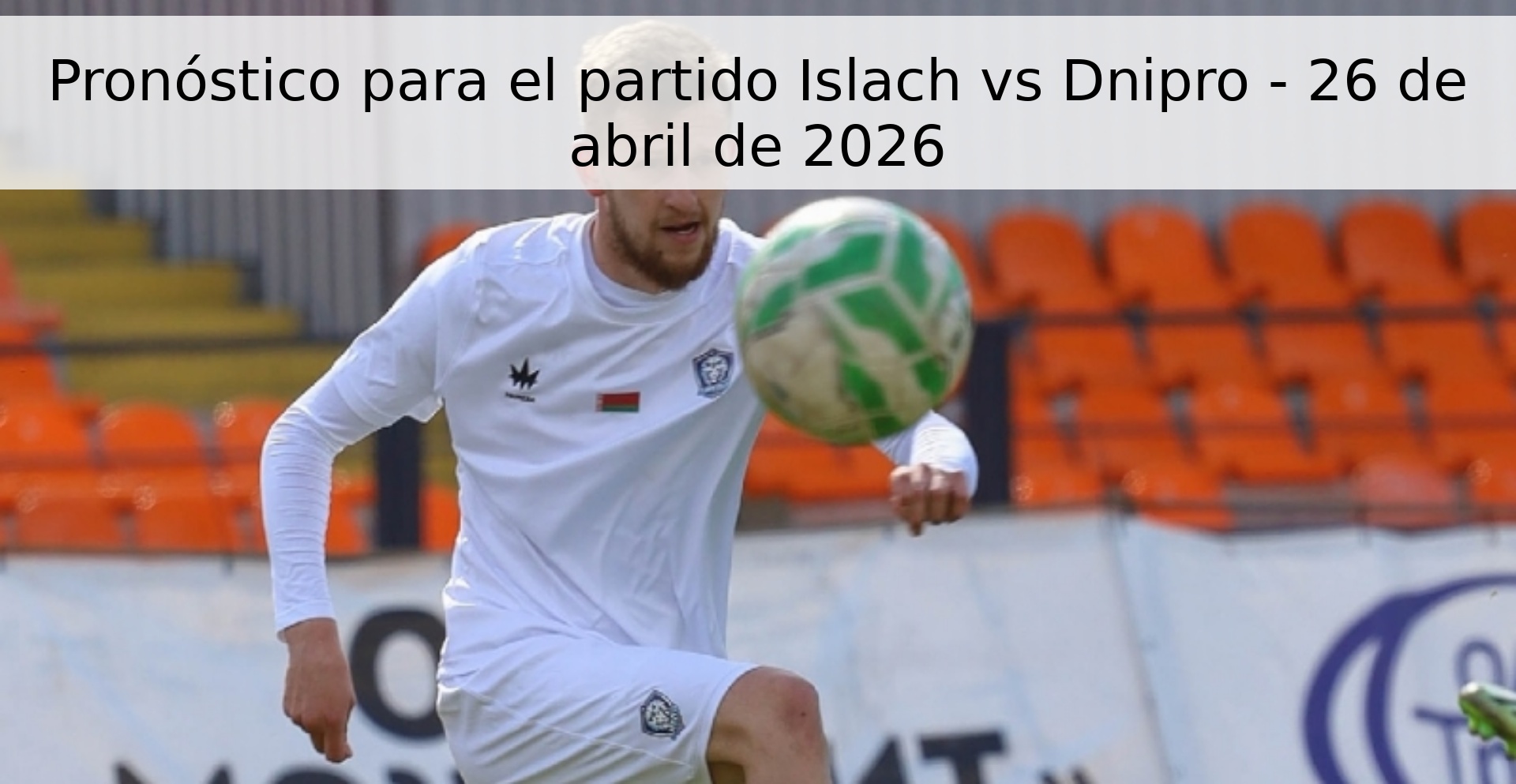 Pronóstico para el partido Islach vs Dnipro - 26 de abril de 2026