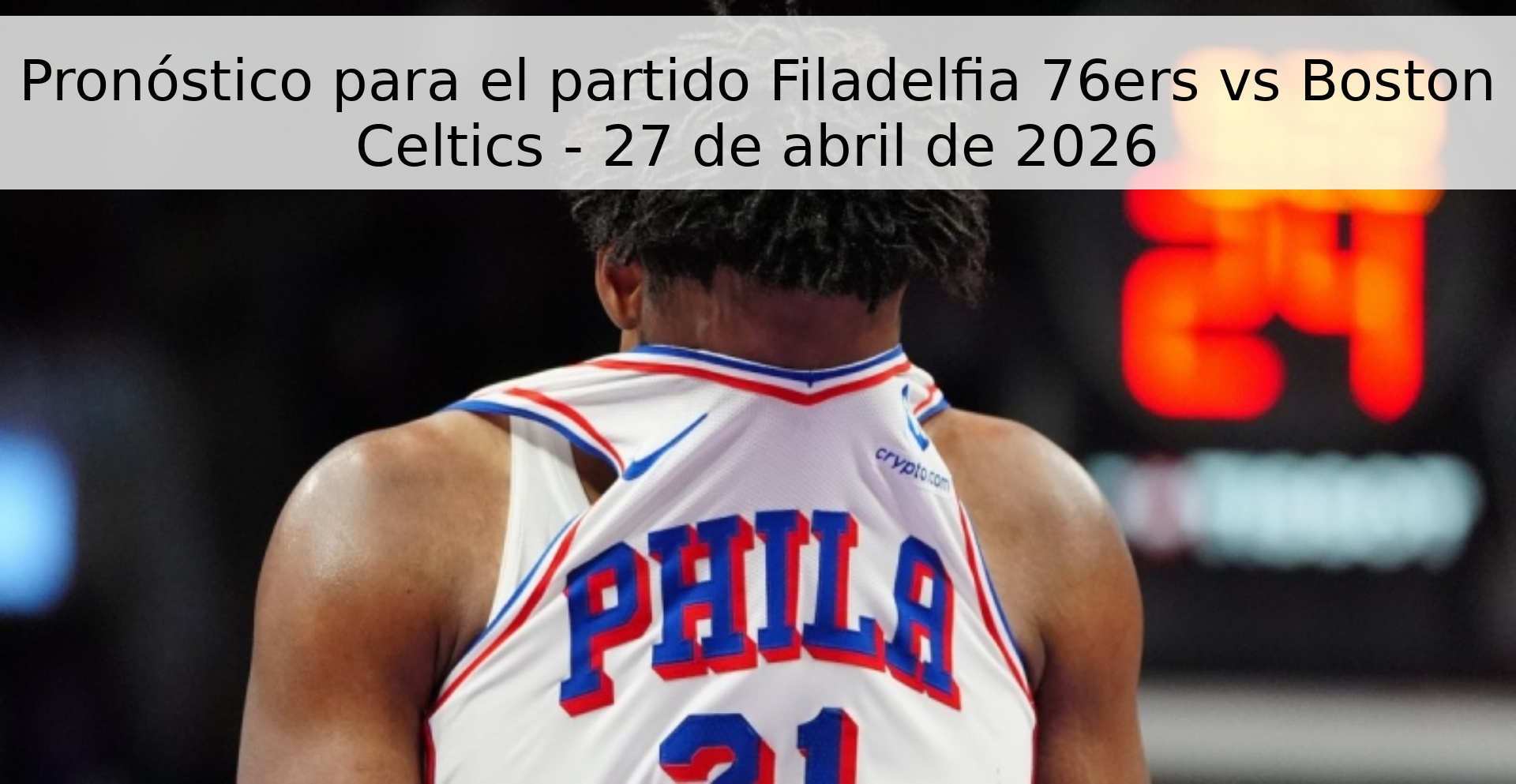 Pronóstico para el partido Filadelfia 76ers vs Boston Celtics - 27 de abril de 2026