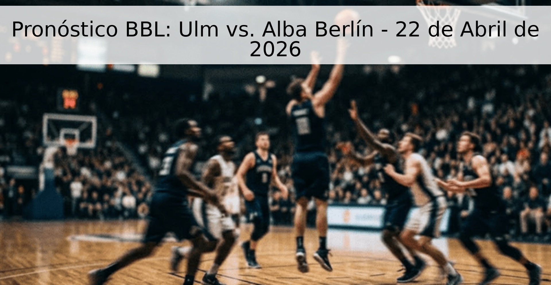 Pronóstico BBL: Ulm vs. Alba Berlín - 22 de Abril de 2026