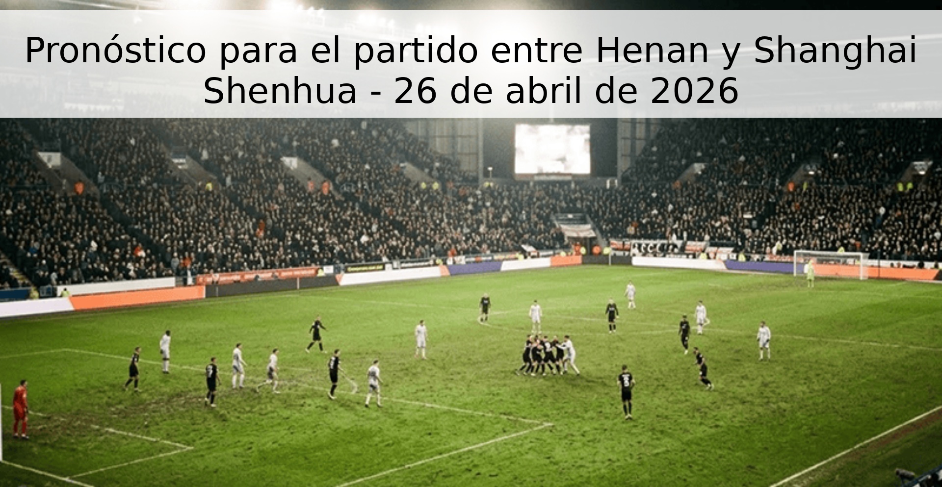 Pronóstico para el partido entre Henan y Shanghai Shenhua - 26 de abril de 2026 Pronóstico para el partido entre Henan y Shanghai Shenhua - 26 de abril de 2026