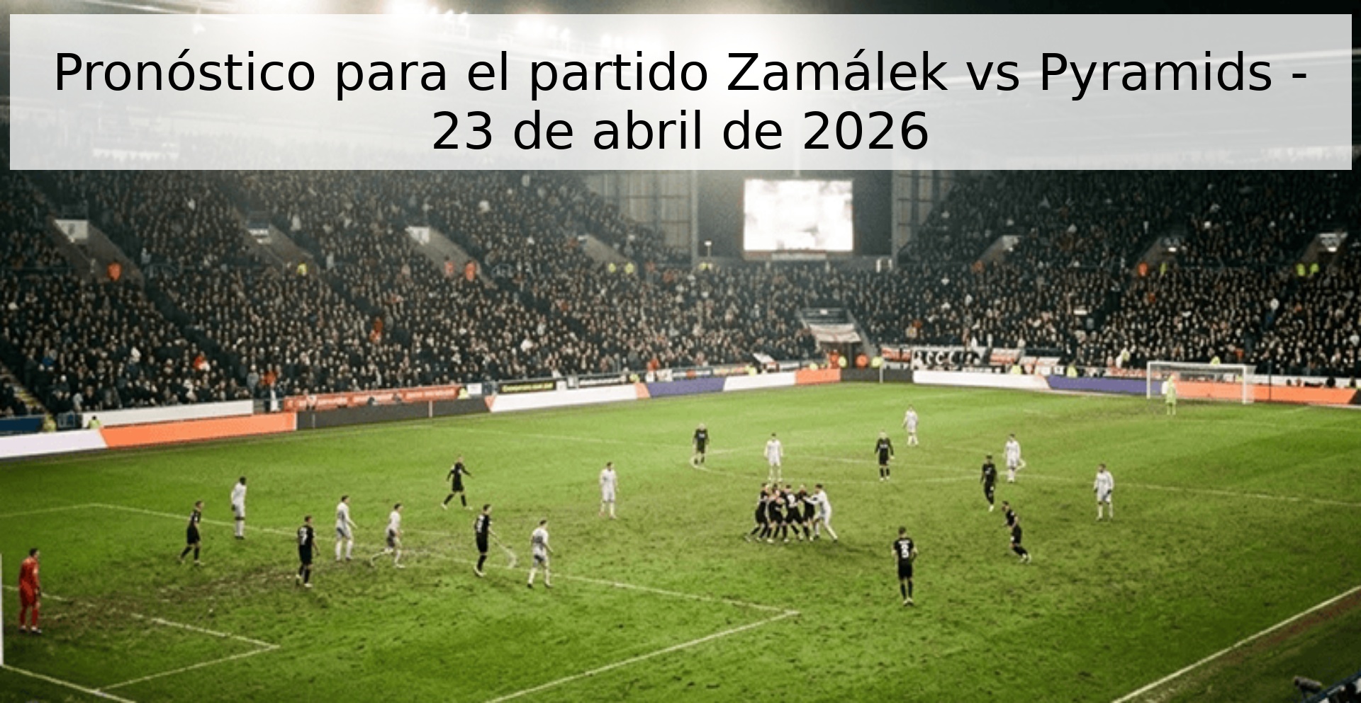 Pronóstico para el partido Zamálek vs Pyramids - 23 de abril de 2026
