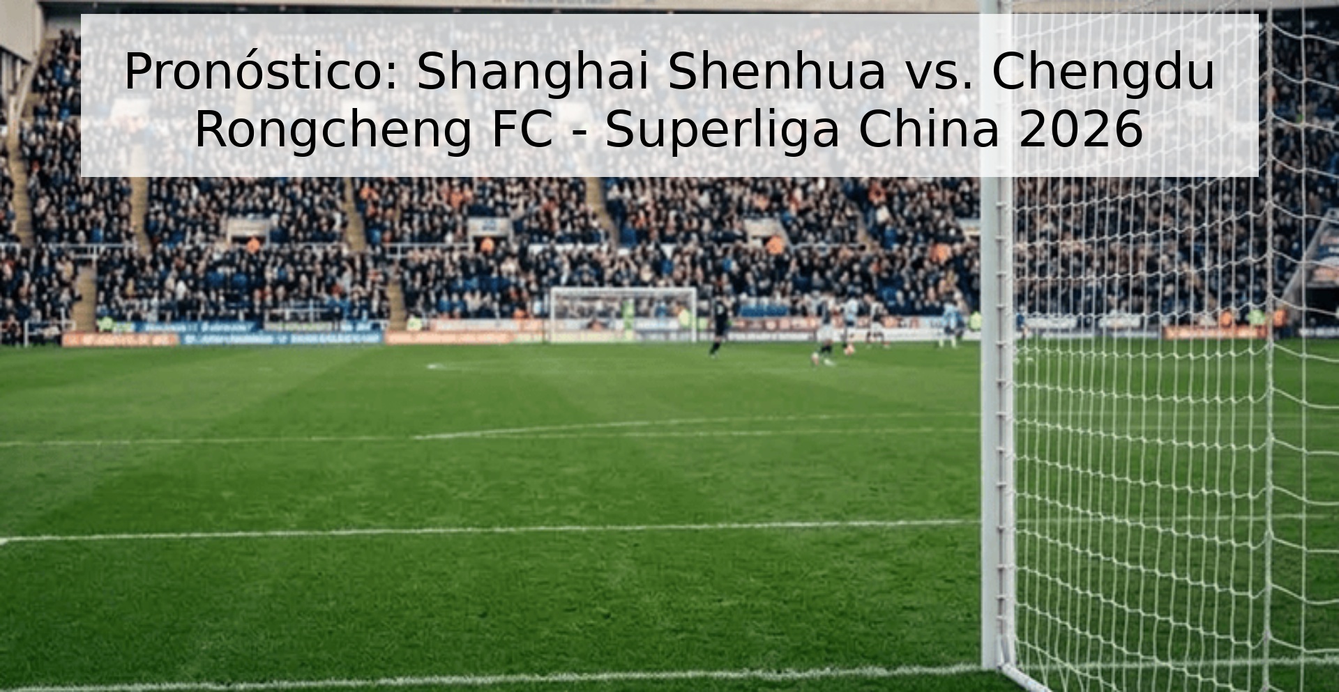 Pronóstico: Shanghai Shenhua vs. Chengdu Rongcheng FC - Superliga China 2026