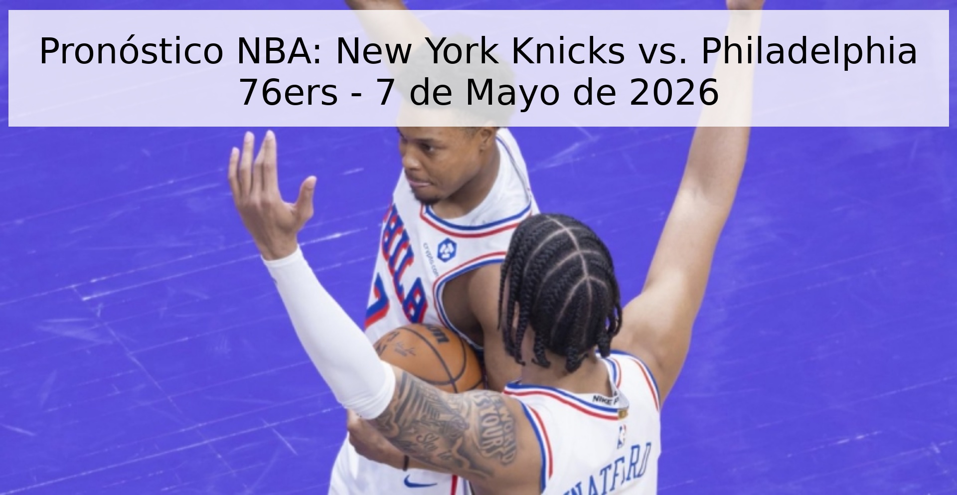 Pronóstico NBA: New York Knicks vs. Philadelphia 76ers - 7 de Mayo de 2026
