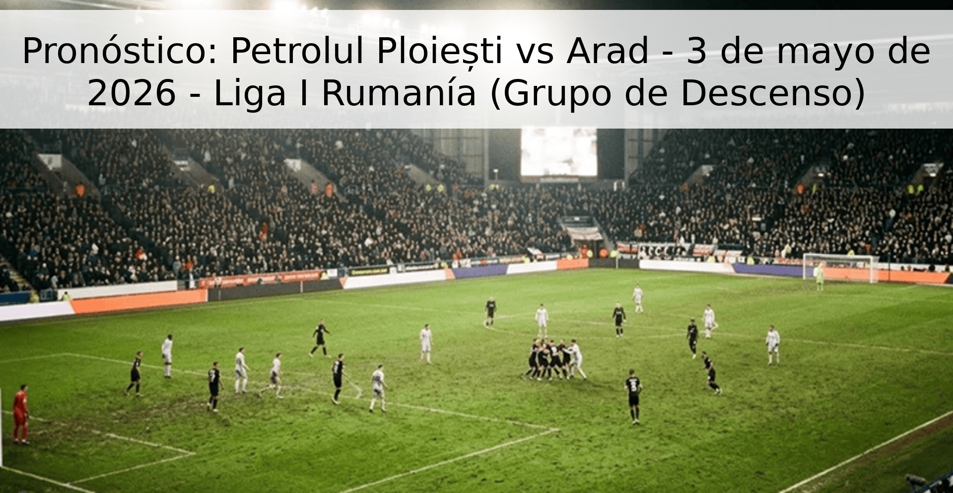 Pronóstico: Petrolul Ploiești vs Arad - 3 de mayo de 2026 - Liga I Rumanía (Grupo de Descenso)