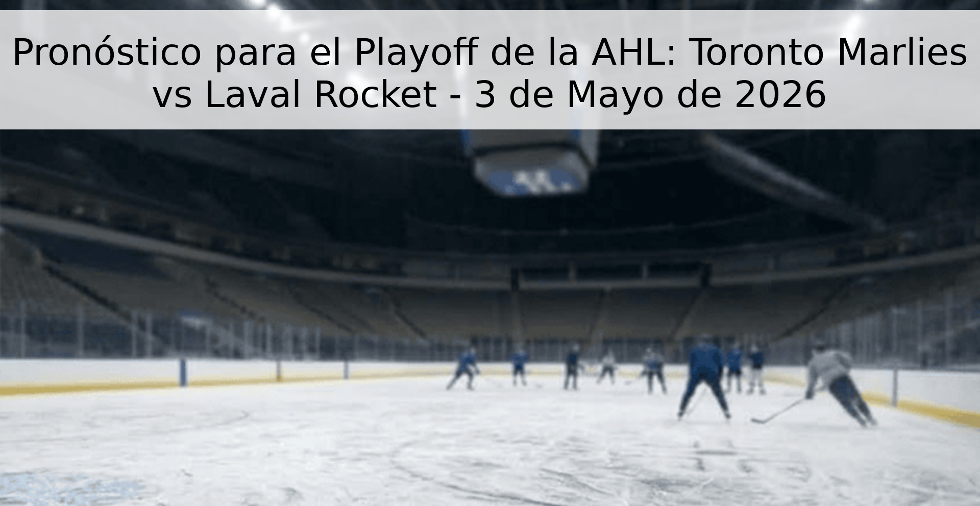 Pronóstico para el Playoff de la AHL: Toronto Marlies vs Laval Rocket - 3 de Mayo de 2026