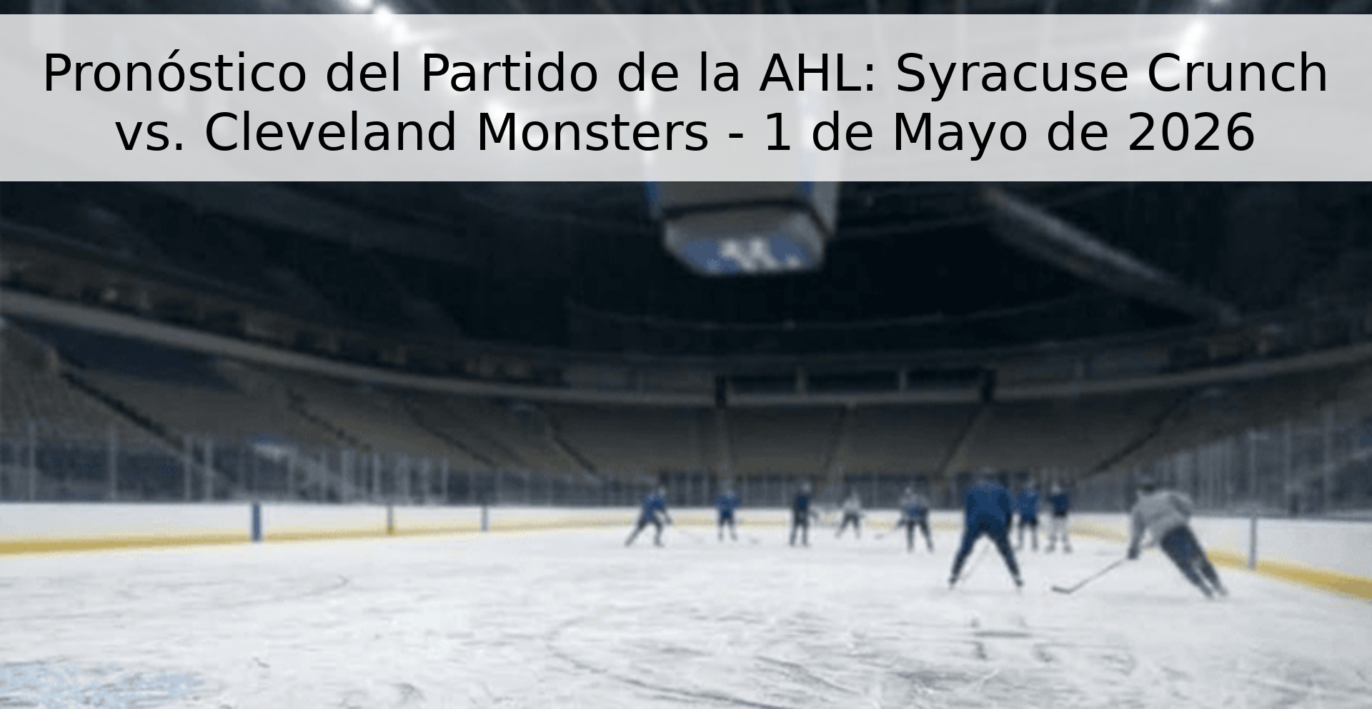 Pronóstico del Partido de la AHL: Syracuse Crunch vs. Cleveland Monsters - 1 de Mayo de 2026 Pronóstico del Partido de la AHL: Syracuse Crunch vs. Cleveland Monsters - 1 de Mayo de 2026
